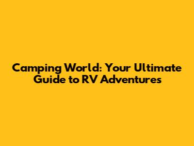 Camping World: Your Ultimate Guide to RV Adventures