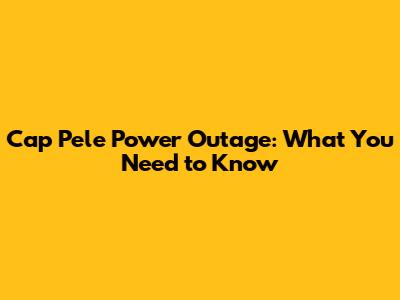 Cap Pele Power Outage: What You Need to Know