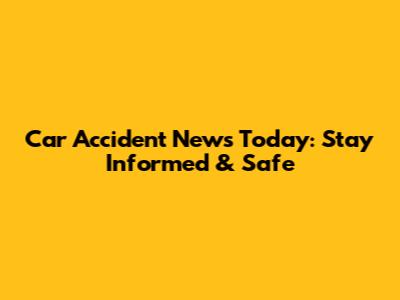 Car Accident News Today: Stay Informed & Safe