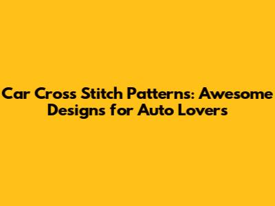 Car Cross Stitch Patterns: Awesome Designs for Auto Lovers