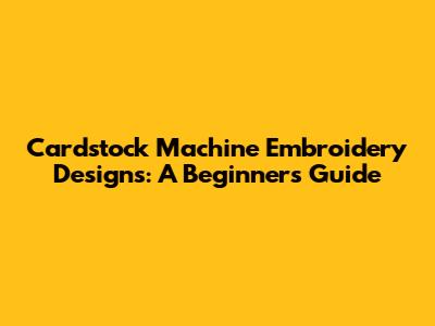Cardstock Machine Embroidery Designs: A Beginner's Guide