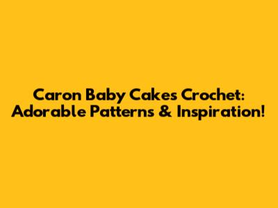 Caron Baby Cakes Crochet: Adorable Patterns & Inspiration!
