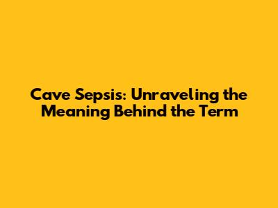 Cave Sepsis: Unraveling the Meaning Behind the Term