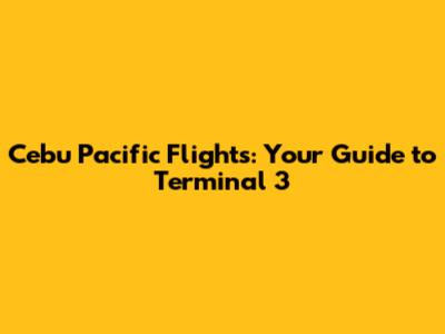 Cebu Pacific Flights: Your Guide to Terminal 3