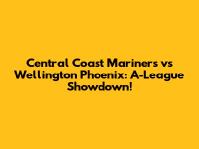 Central Coast Mariners vs Wellington Phoenix: A-League Showdown!