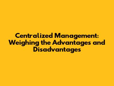 Centralized Management: Weighing the Advantages and Disadvantages