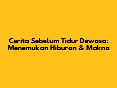 Cerita Sebelum Tidur Dewasa: Menemukan Hiburan & Makna