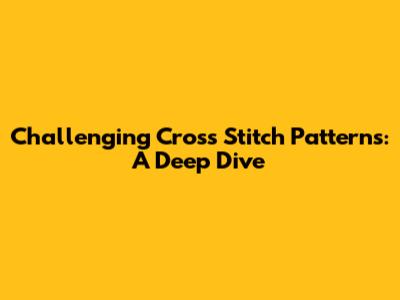 Challenging Cross Stitch Patterns: A Deep Dive