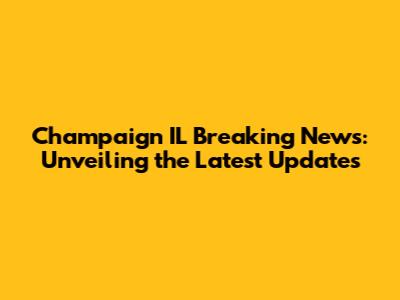 Champaign IL Breaking News: Unveiling the Latest Updates