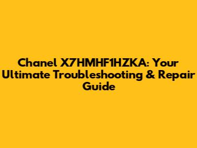 Chanel X7HMHF1HZKA: Your Ultimate Troubleshooting & Repair Guide