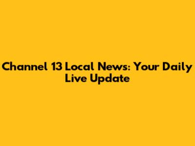 Channel 13 Local News: Your Daily Live Update