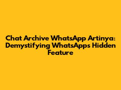 Chat Archive WhatsApp Artinya: Demystifying WhatsApp's Hidden Feature
