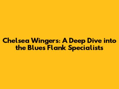 Chelsea Wingers: A Deep Dive into the Blues' Flank Specialists