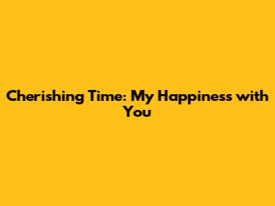 Cherishing Time: My Happiness with You