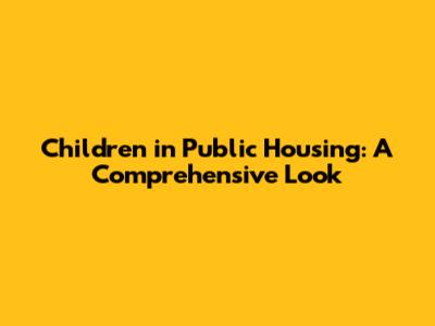 Children in Public Housing: A Comprehensive Look