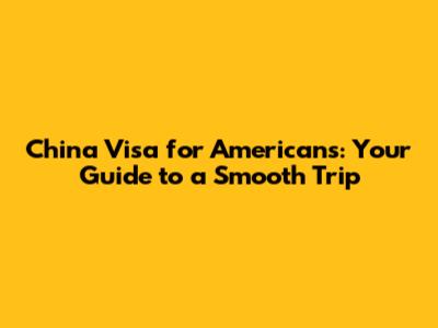 China Visa for Americans: Your Guide to a Smooth Trip