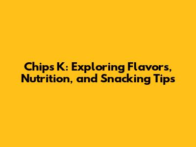 Chips K: Exploring Flavors, Nutrition, and Snacking Tips