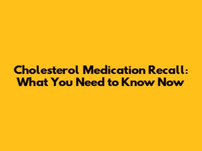 Cholesterol Medication Recall: What You Need to Know Now