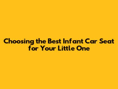 Choosing the Best Infant Car Seat for Your Little One