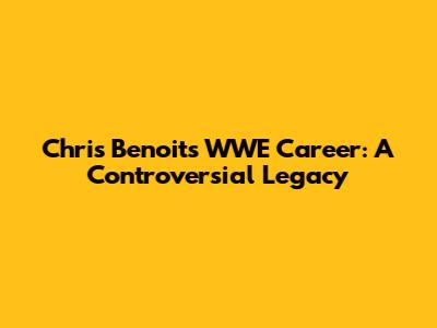 Chris Benoit's WWE Career: A Controversial Legacy