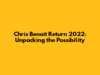 Chris Benoit Return 2022: Unpacking the Possibility