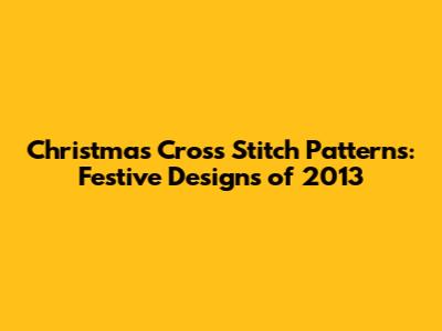 Christmas Cross Stitch Patterns: Festive Designs of 2013