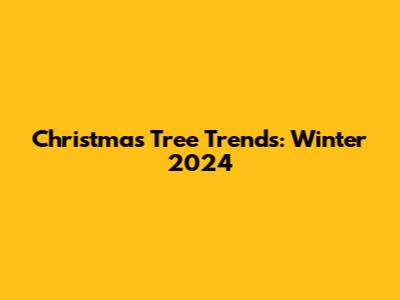 Christmas Tree Trends: Winter 2024