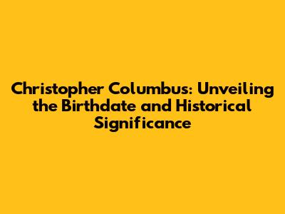 Christopher Columbus: Unveiling the Birthdate and Historical Significance