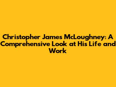 Christopher James McLoughney: A Comprehensive Look at His Life and Work