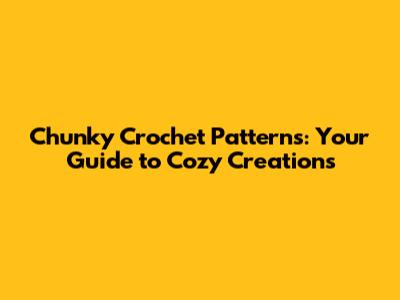 Chunky Crochet Patterns: Your Guide to Cozy Creations