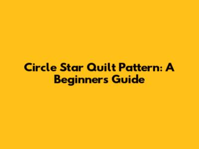 Circle Star Quilt Pattern: A Beginner's Guide
