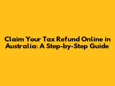 Claim Your Tax Refund Online in Australia: A Step-by-Step Guide