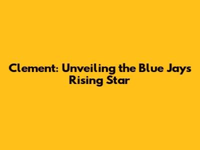 Clement: Unveiling the Blue Jays' Rising Star