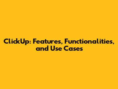ClickUp: Features, Functionalities, and Use Cases