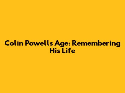 Colin Powell's Age: Remembering His Life