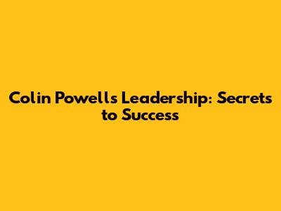 Colin Powell's Leadership: Secrets to Success