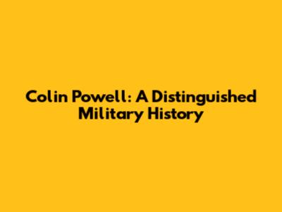 Colin Powell: A Distinguished Military History