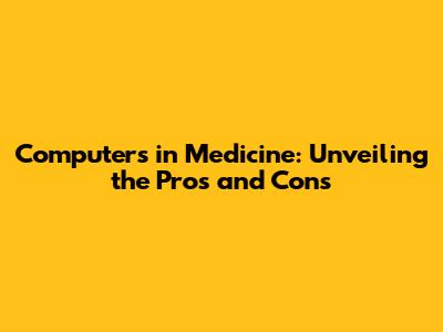Computers in Medicine: Unveiling the Pros and Cons