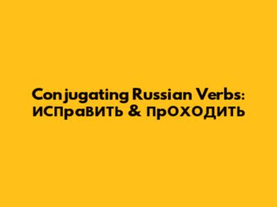 Conjugating Russian Verbs: исправить & проходить
