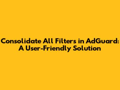 Consolidate All Filters in AdGuard: A User-Friendly Solution