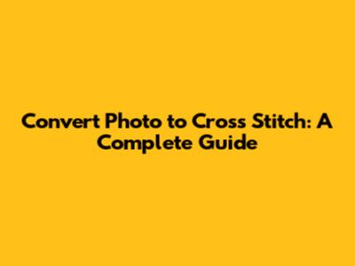 Convert Photo to Cross Stitch: A Complete Guide