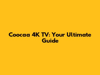 Coocaa 4K TV: Your Ultimate Guide