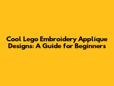 Cool Lego Embroidery Applique Designs: A Guide for Beginners