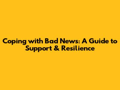 Coping with Bad News: A Guide to Support & Resilience