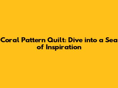 Coral Pattern Quilt: Dive into a Sea of Inspiration