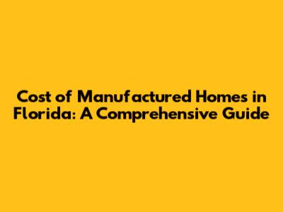Cost of Manufactured Homes in Florida: A Comprehensive Guide