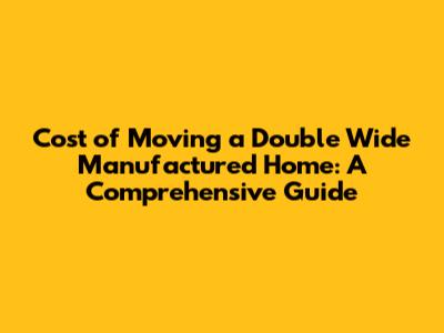 Cost of Moving a Double Wide Manufactured Home: A Comprehensive Guide