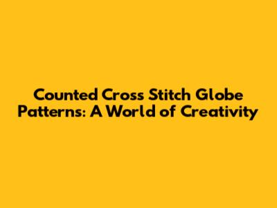 Counted Cross Stitch Globe Patterns: A World of Creativity