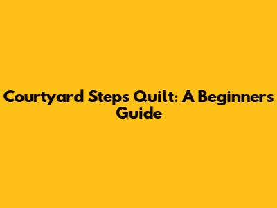 Courtyard Steps Quilt: A Beginner's Guide