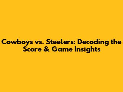 Cowboys vs. Steelers: Decoding the Score & Game Insights